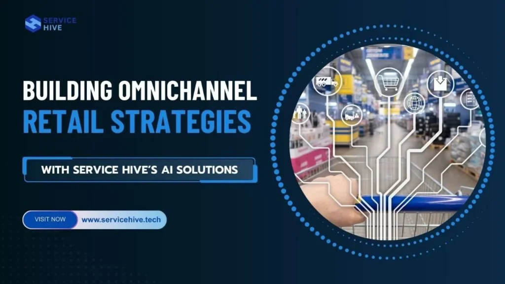 Building Omnichannel Retail Strategies with Service Hive’s AI Solutions